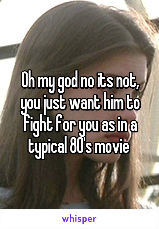 Oh my god no its not, you just want him to fight for you as in a typical 80's movie 