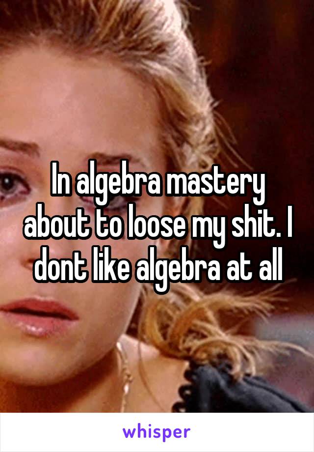 In algebra mastery about to loose my shit. I dont like algebra at all