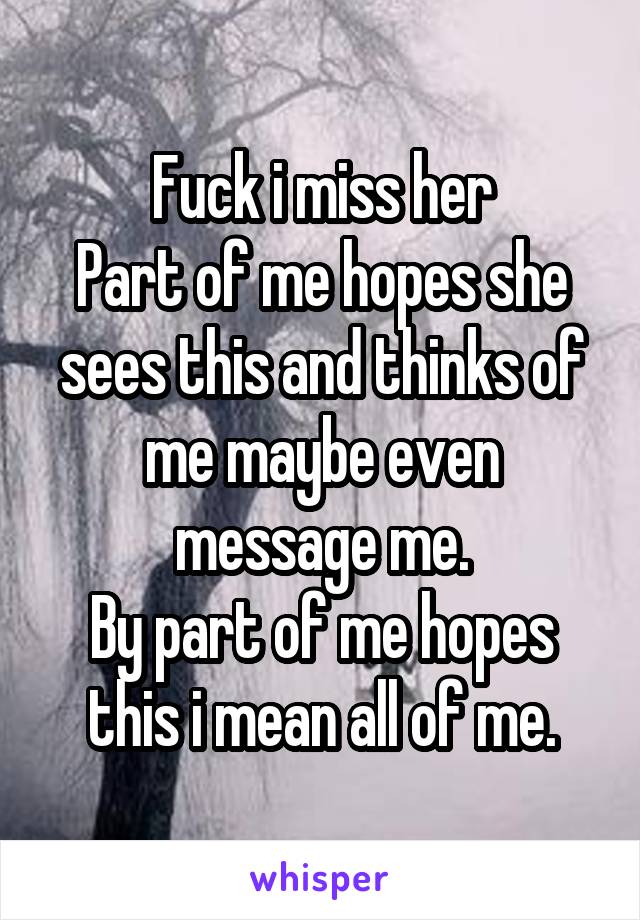 Fuck i miss her
Part of me hopes she sees this and thinks of me maybe even message me.
By part of me hopes this i mean all of me.