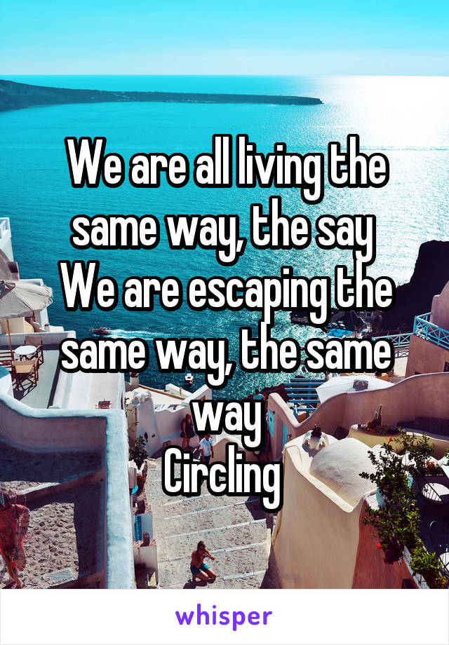 We are all living the same way, the say 
We are escaping the same way, the same way
Circling 
