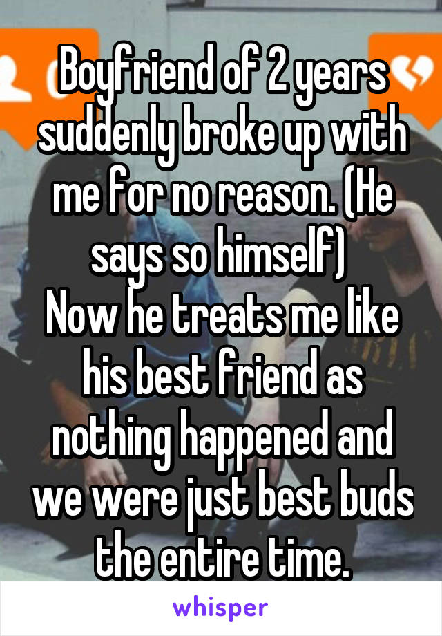 Boyfriend of 2 years suddenly broke up with me for no reason. (He says so himself) 
Now he treats me like his best friend as nothing happened and we were just best buds the entire time.