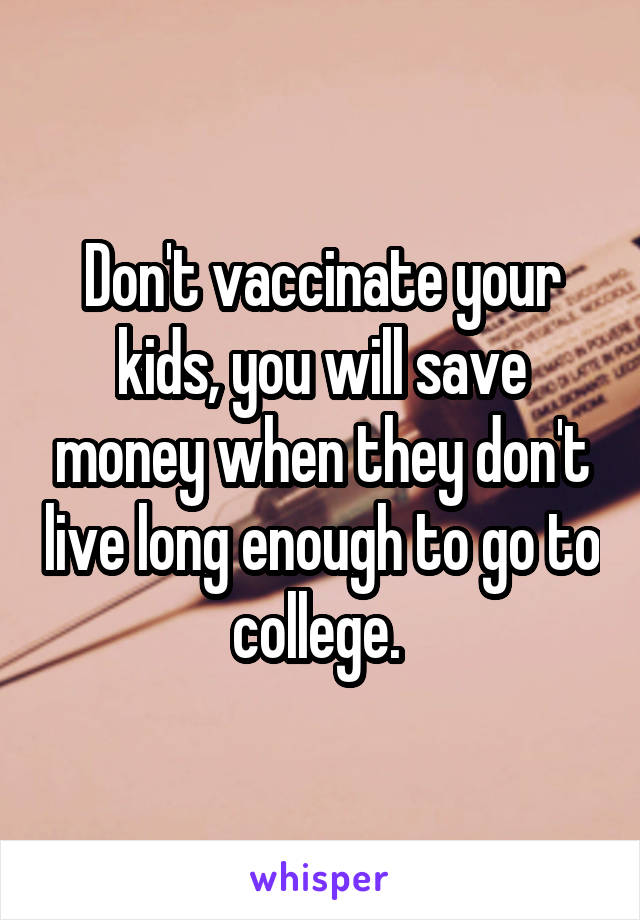 Don't vaccinate your kids, you will save money when they don't live long enough to go to college. 
