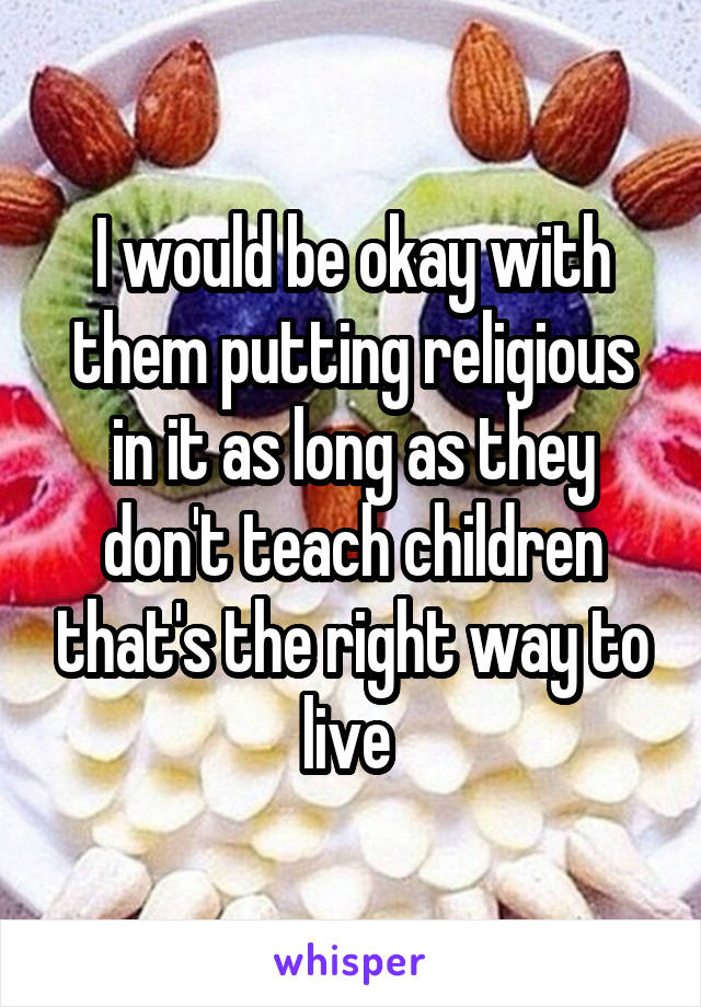 I would be okay with them putting religious in it as long as they don't teach children that's the right way to live 