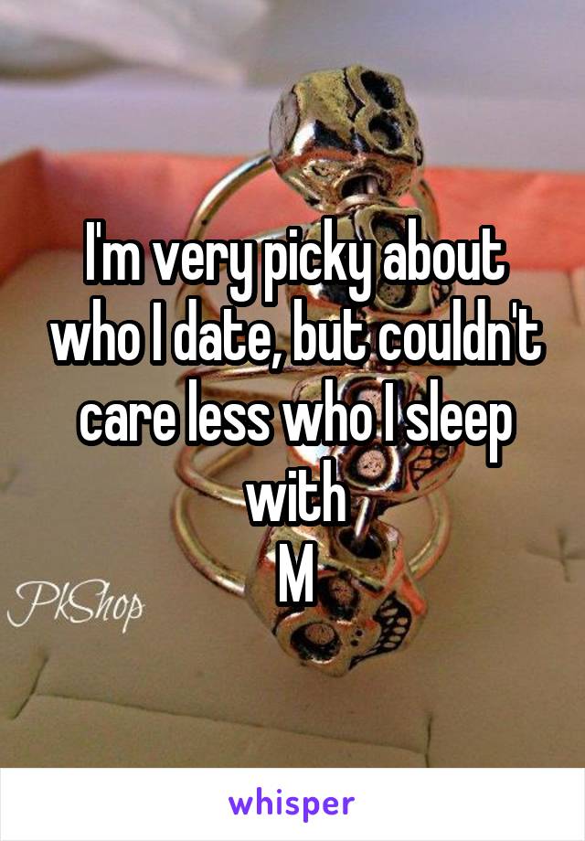 I'm very picky about who I date, but couldn't care less who I sleep with
M