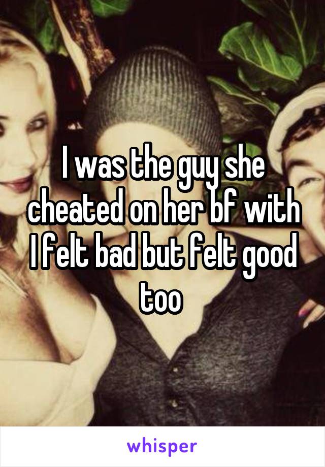 I was the guy she cheated on her bf with I felt bad but felt good too 