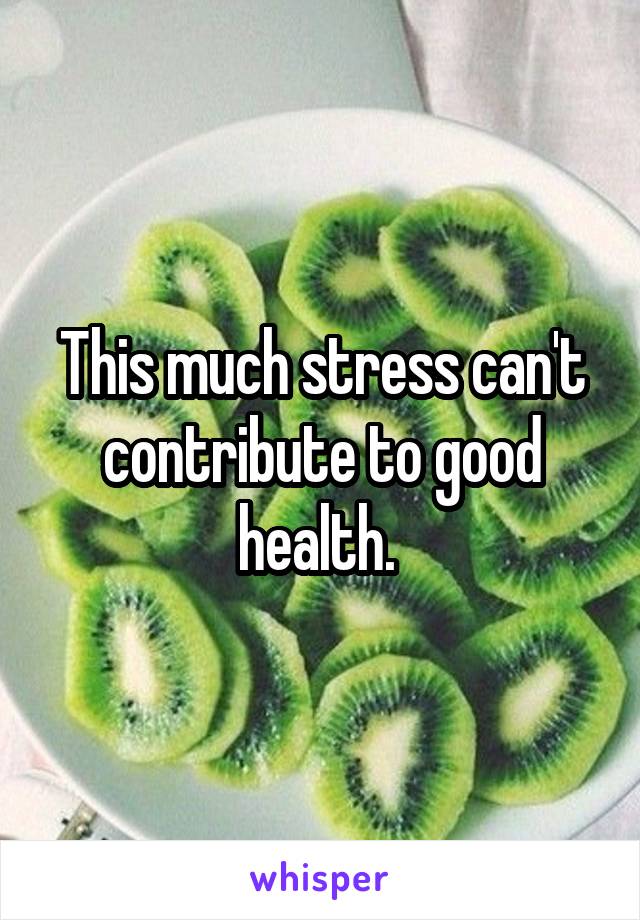 This much stress can't contribute to good health. 