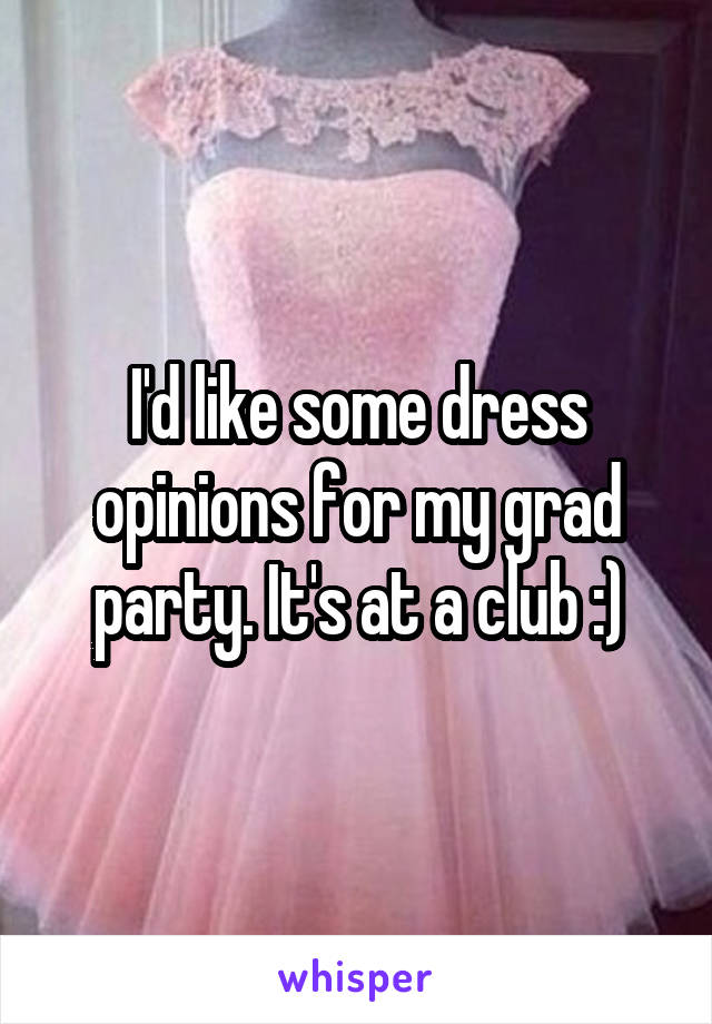 I'd like some dress opinions for my grad party. It's at a club :)