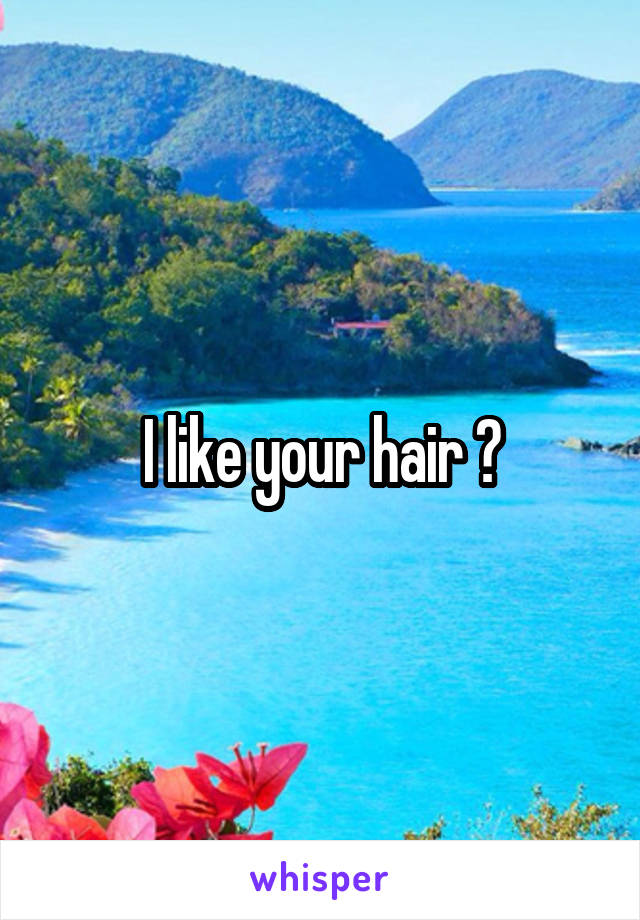 I like your hair 💃