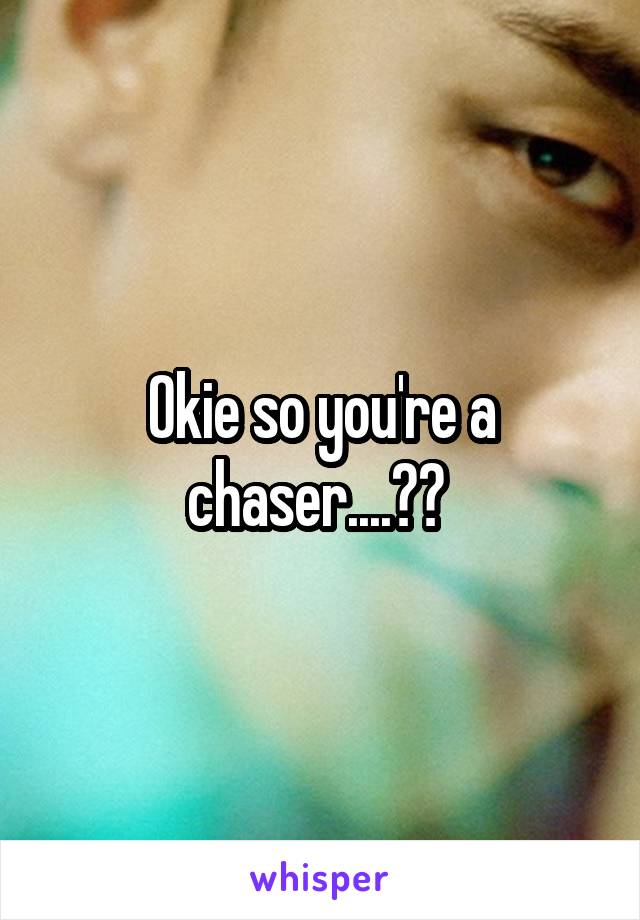 Okie so you're a chaser....?? 