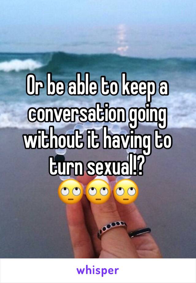 Or be able to keep a conversation going without it having to turn sexual!? 
🙄🙄🙄