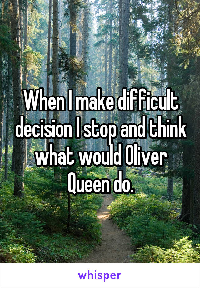 When I make difficult decision I stop and think what would Oliver Queen do.