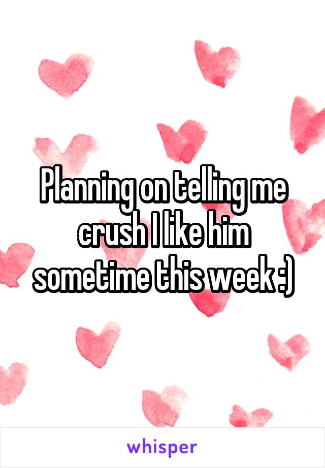Planning on telling me crush I like him sometime this week :)