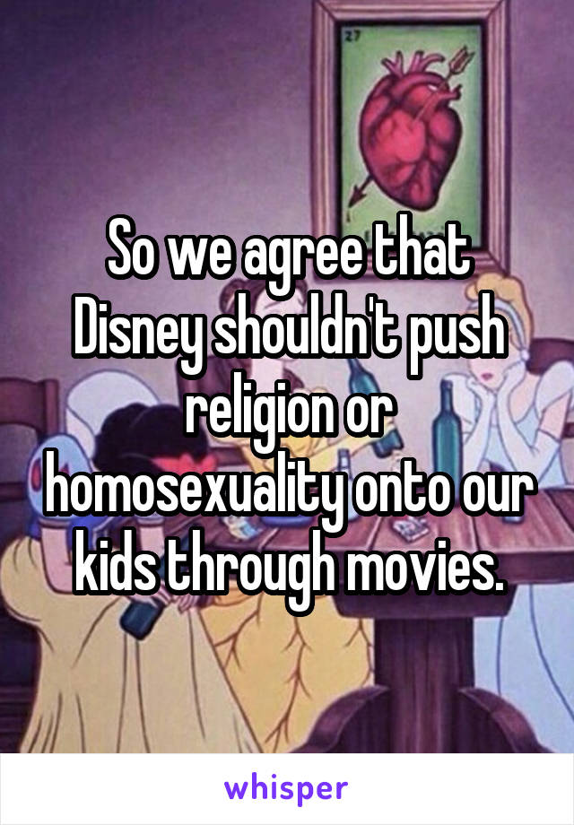 So we agree that Disney shouldn't push religion or homosexuality onto our kids through movies.