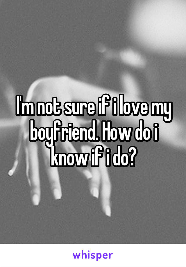 I'm not sure if i love my boyfriend. How do i know if i do?