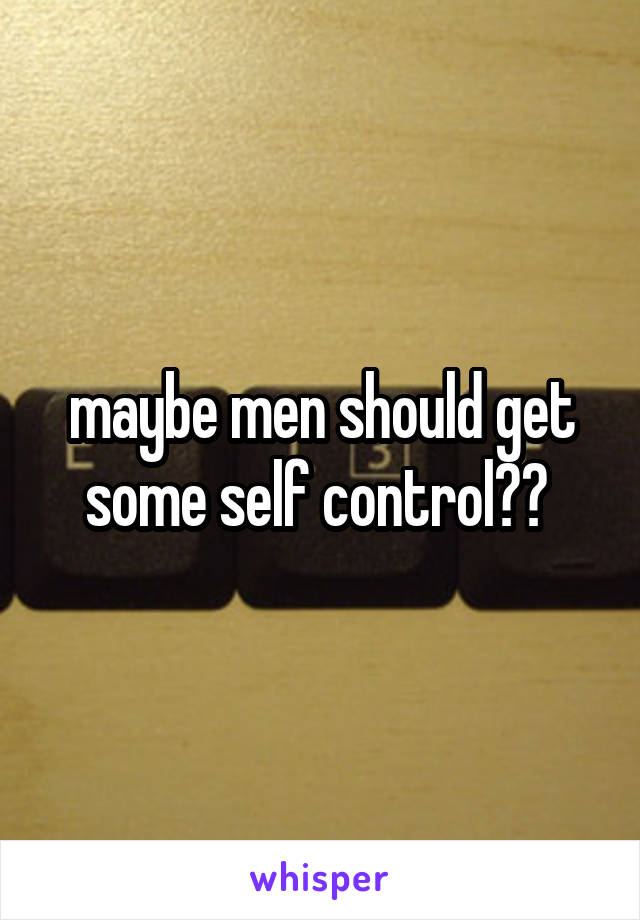 maybe men should get some self control?? 