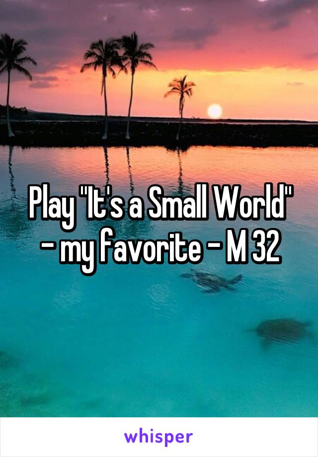 Play "It's a Small World" - my favorite - M 32
