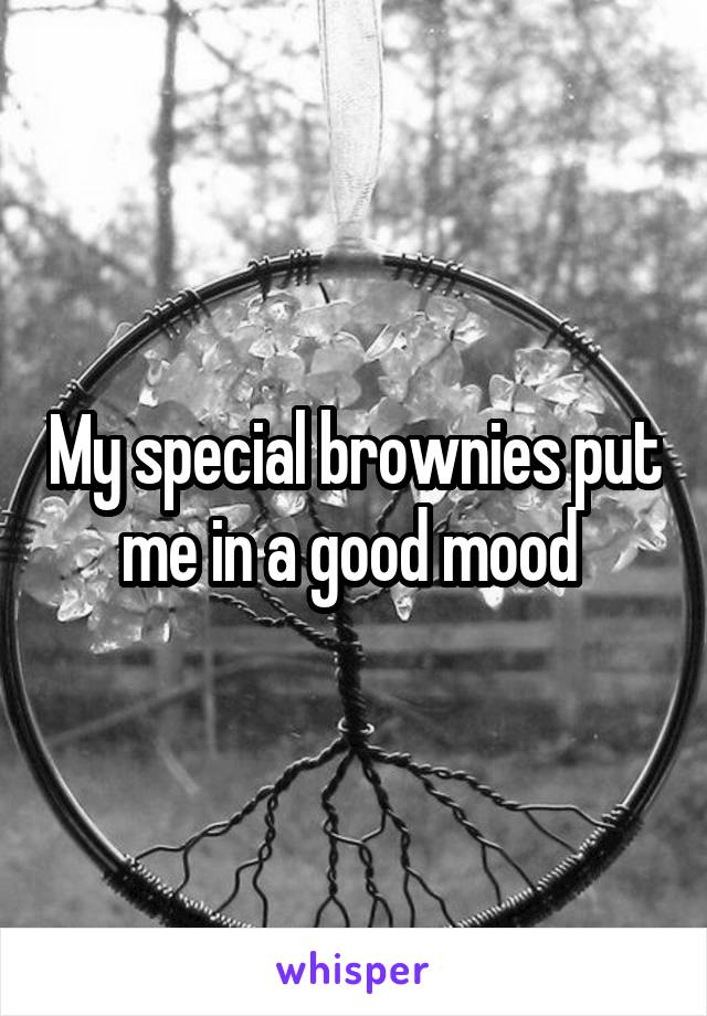 My special brownies put me in a good mood 