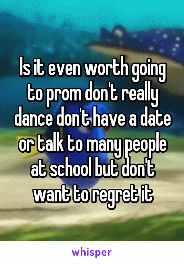 Is it even worth going to prom don't really dance don't have a date or talk to many people at school but don't want to regret it