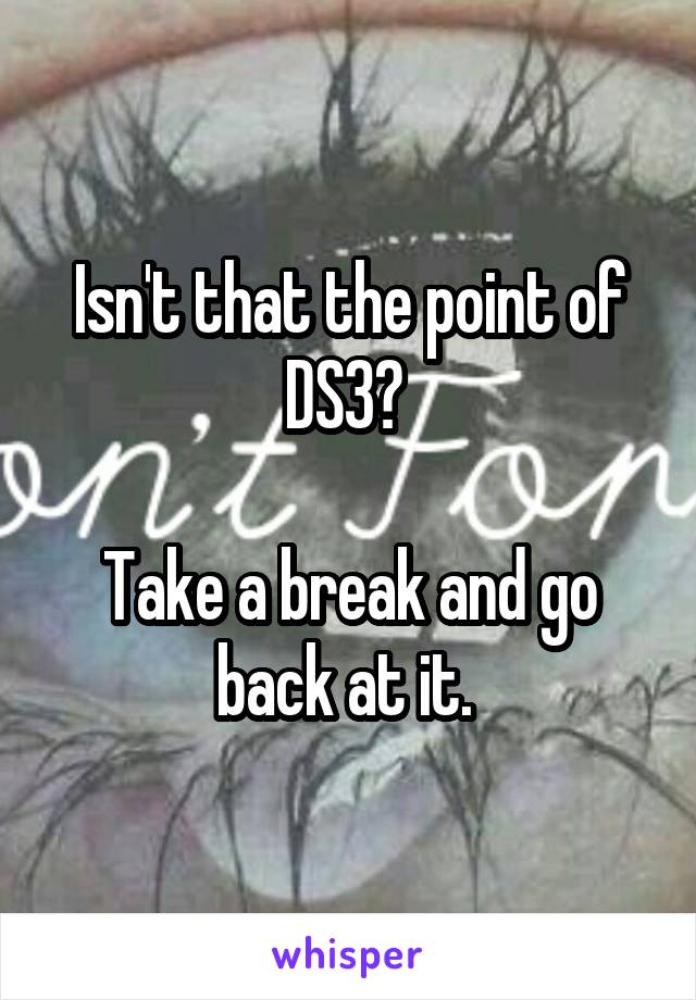 Isn't that the point of DS3? 

Take a break and go back at it. 