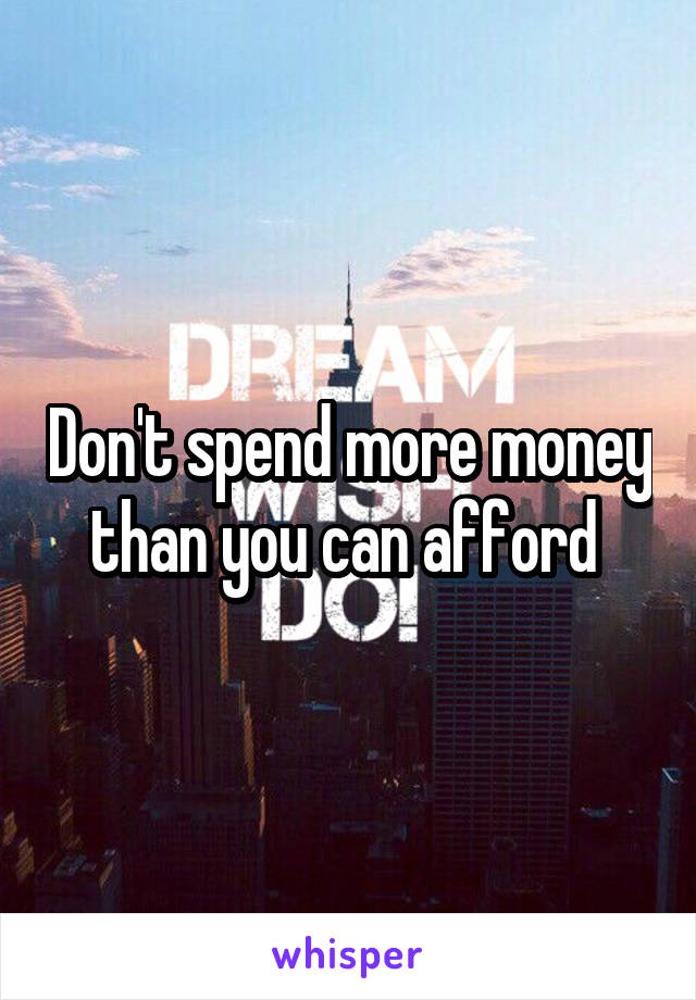 Don't spend more money than you can afford 