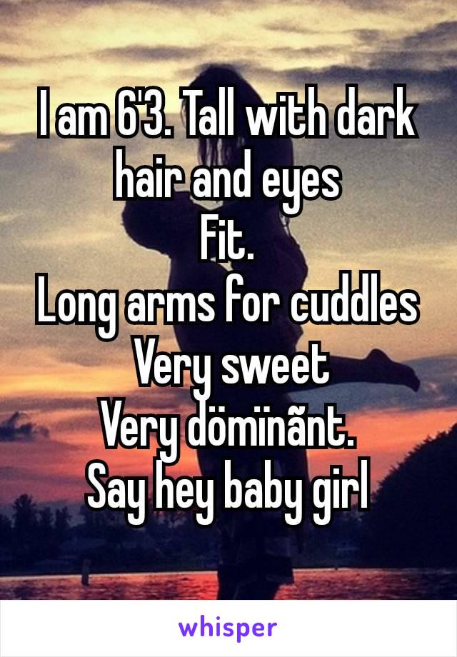 I am 6'3. Tall with dark hair and eyes
 Fit. 
Long arms for cuddles
 Very sweet
 Very dömïnãnt. 
Say hey baby girl
 