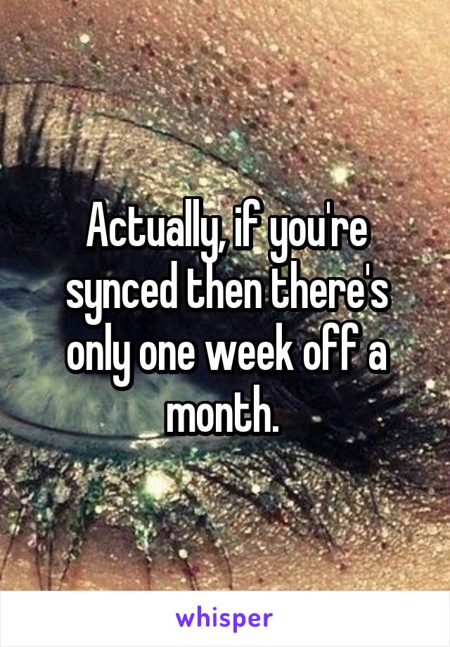 Actually, if you're synced then there's only one week off a month. 