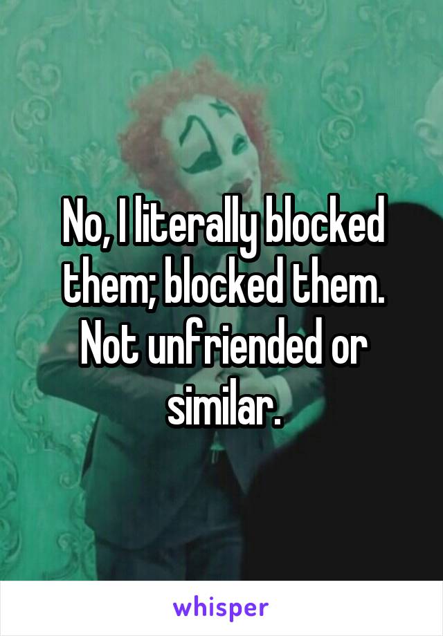 No, I literally blocked them; blocked them. Not unfriended or similar.