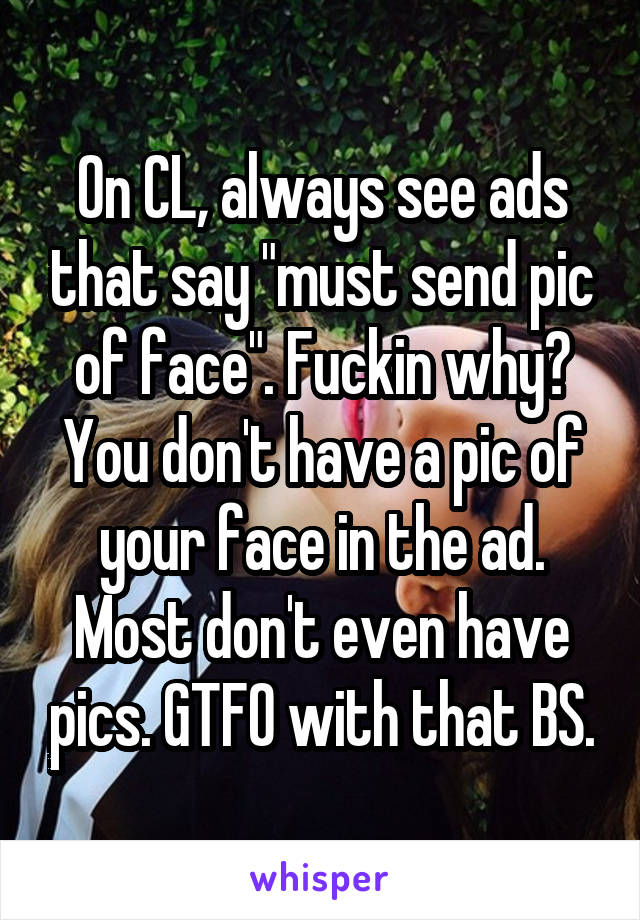 On CL, always see ads that say "must send pic of face". Fuckin why? You don't have a pic of your face in the ad. Most don't even have pics. GTFO with that BS.
