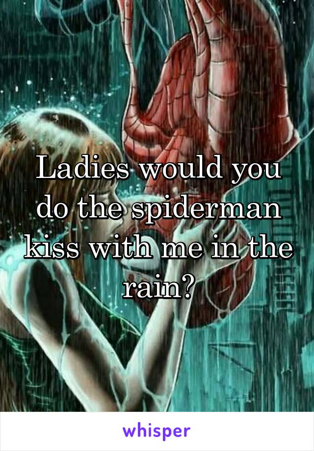 Ladies would you do the spiderman kiss with me in the rain?