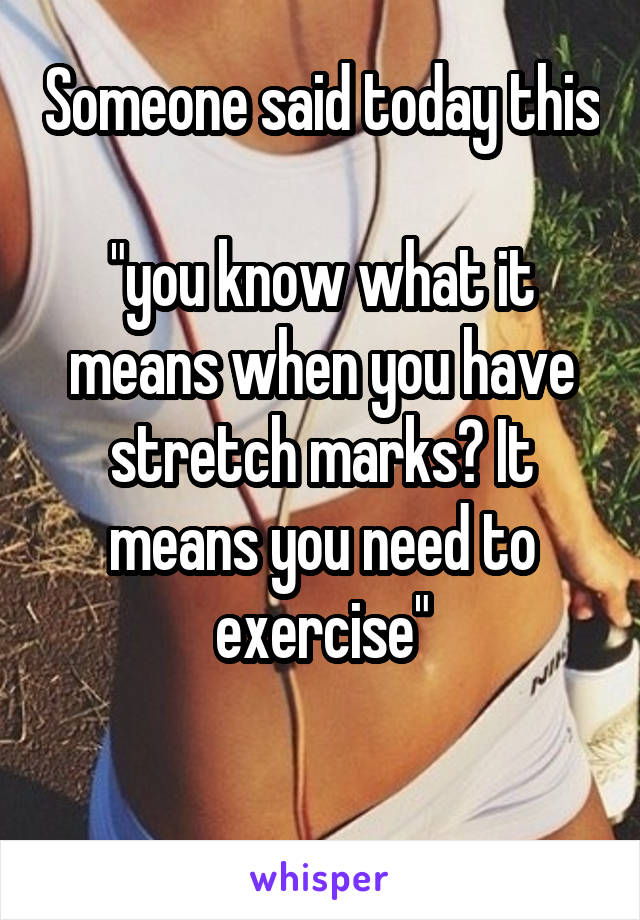 Someone said today this 
"you know what it means when you have stretch marks? It means you need to exercise"

