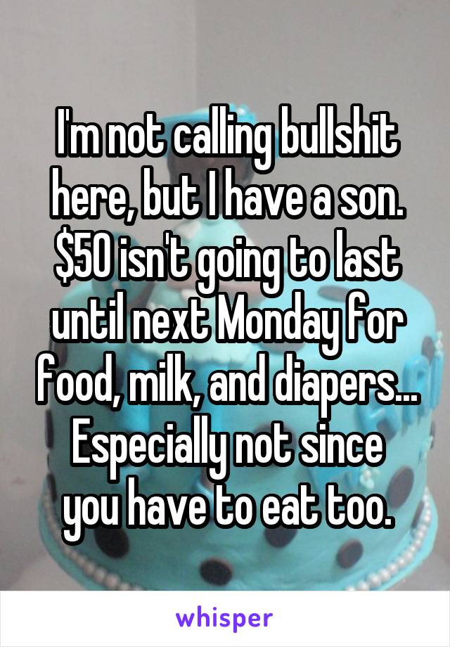 I'm not calling bullshit here, but I have a son.
$50 isn't going to last until next Monday for food, milk, and diapers...
Especially not since you have to eat too.