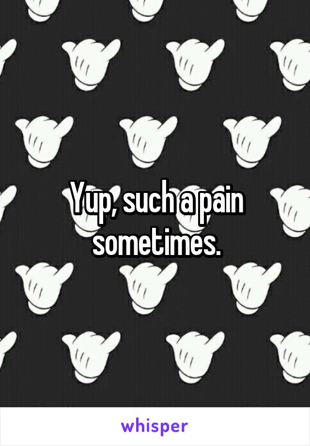 Yup, such a pain sometimes.