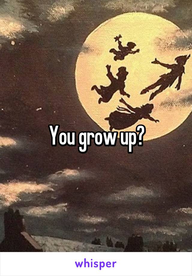 You grow up?