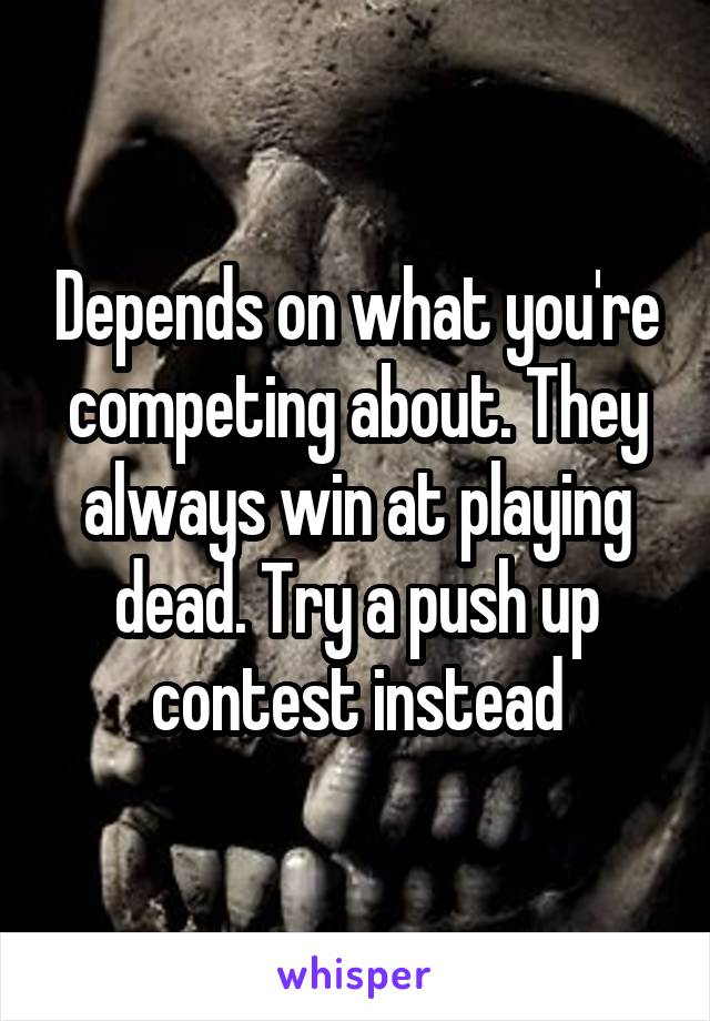 Depends on what you're competing about. They always win at playing dead. Try a push up contest instead