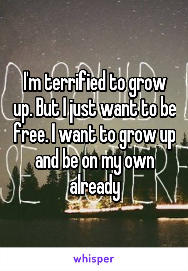 I'm terrified to grow up. But I just want to be free. I want to grow up and be on my own already