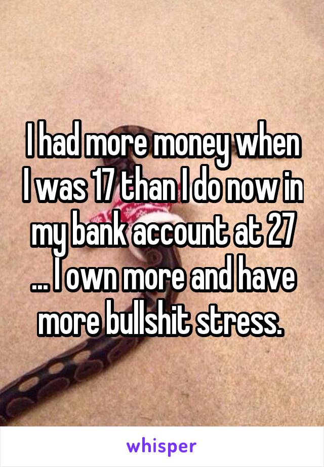 I had more money when I was 17 than I do now in my bank account at 27 ... I own more and have more bullshit stress. 