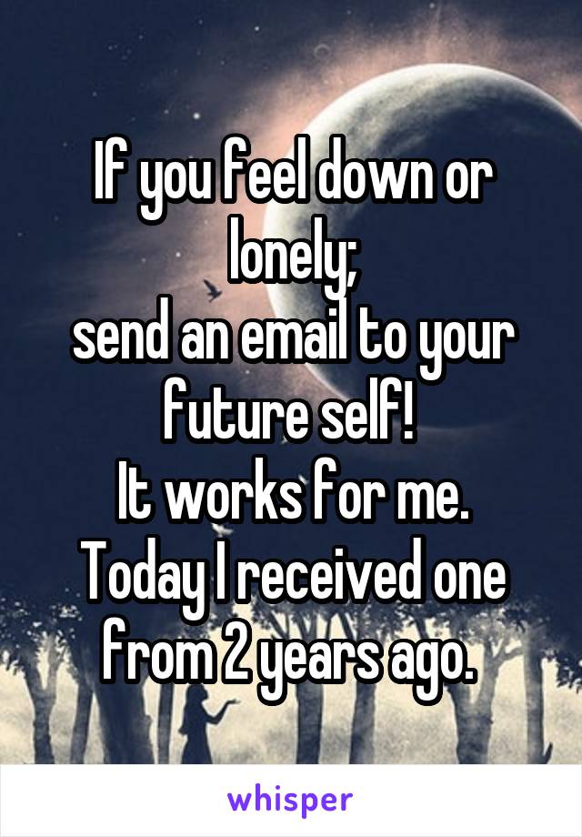 If you feel down or lonely;
send an email to your future self! 
It works for me. Today I received one from 2 years ago. 