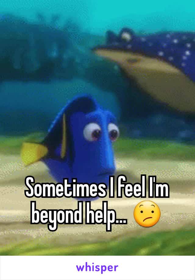 Sometimes I feel I'm beyond help... 😕