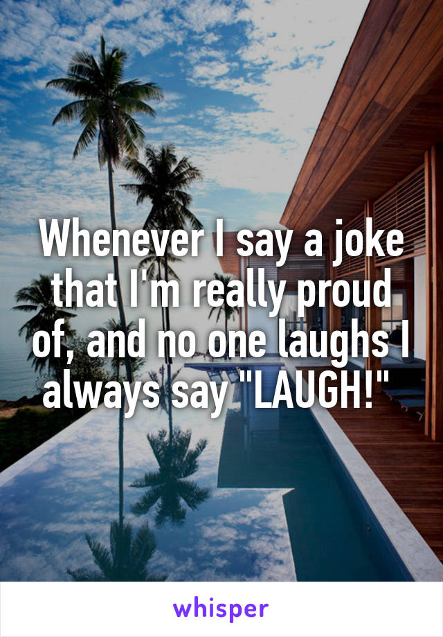 Whenever I say a joke that I'm really proud of, and no one laughs I always say "LAUGH!" 