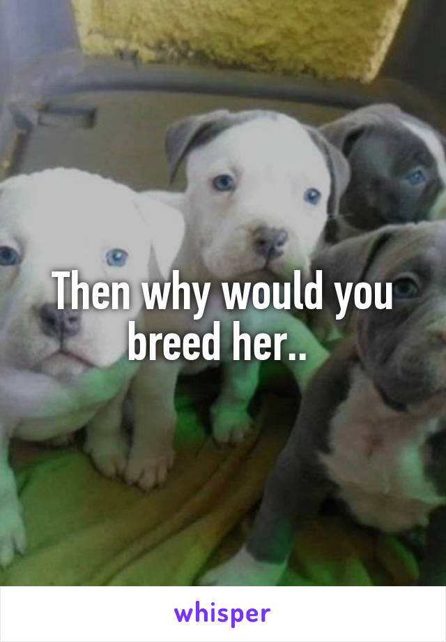 Then why would you breed her.. 