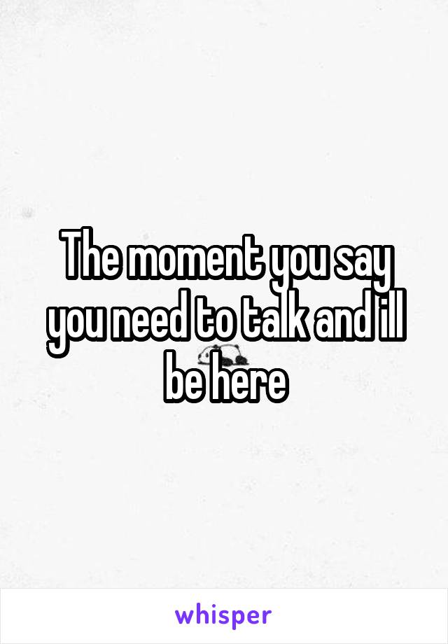 The moment you say you need to talk and ill be here