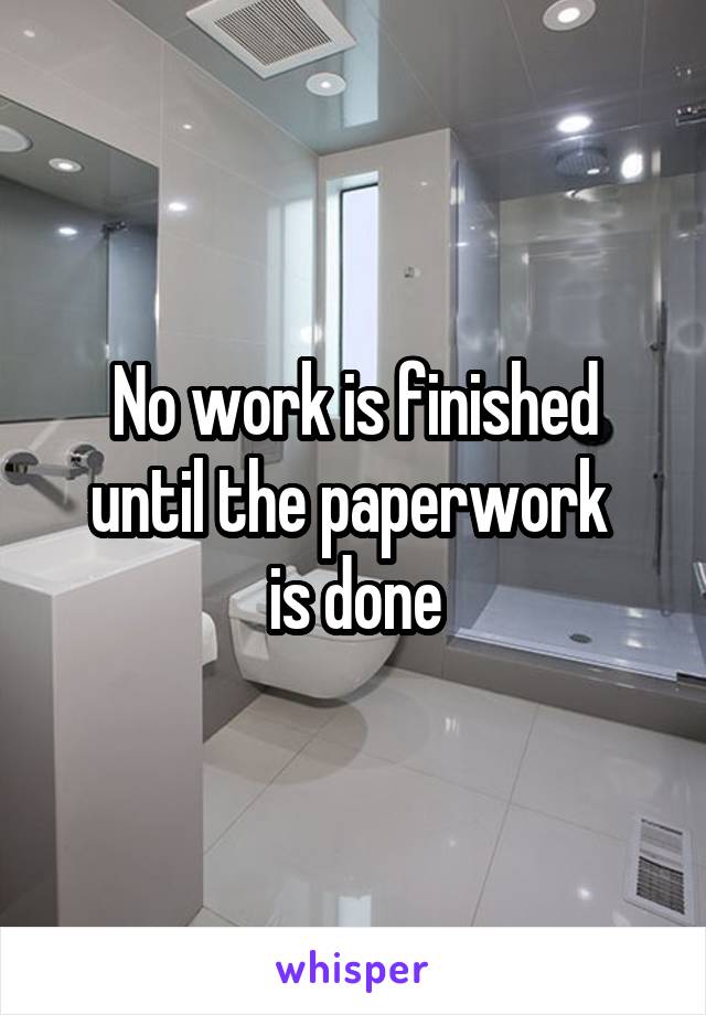 No work is finished
until the paperwork 
is done