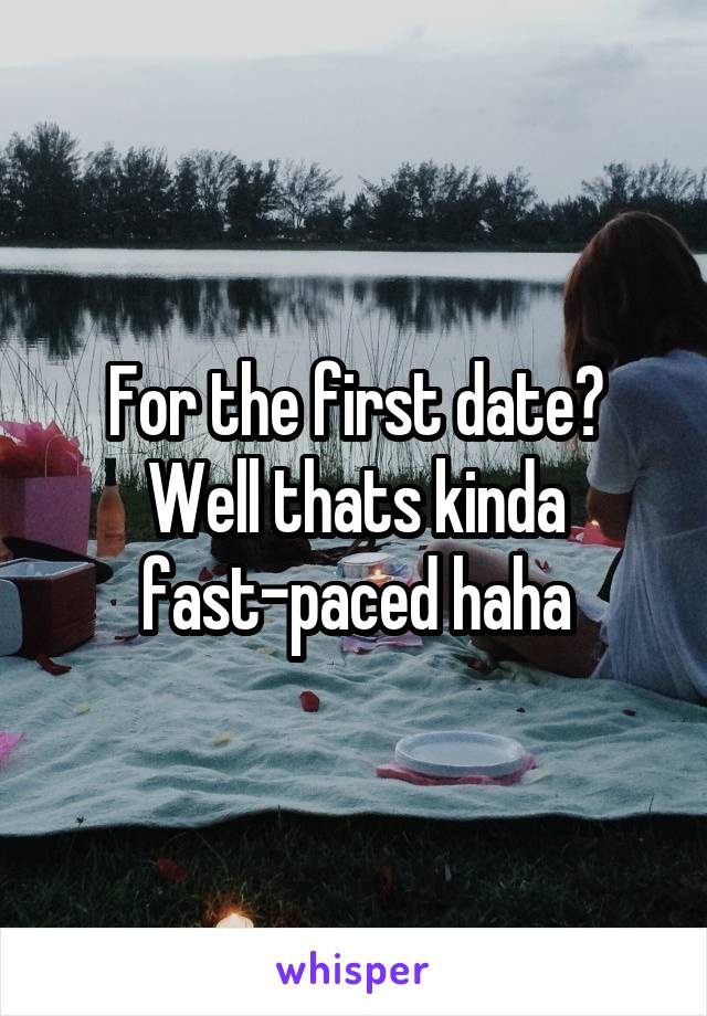For the first date? Well thats kinda fast-paced haha