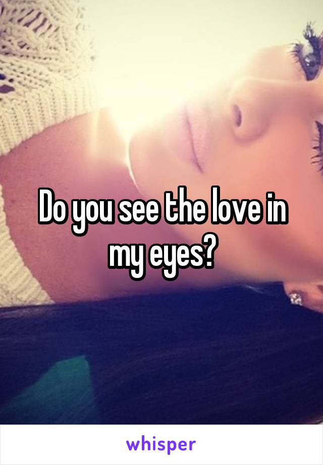 Do you see the love in my eyes?