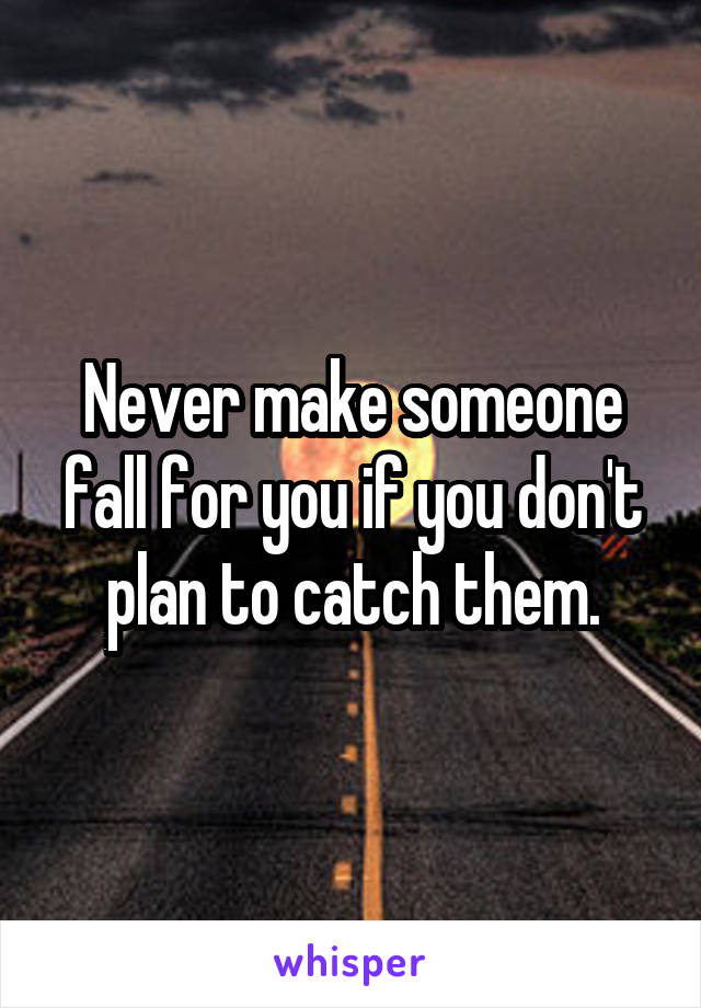 Never make someone fall for you if you don't plan to catch them.