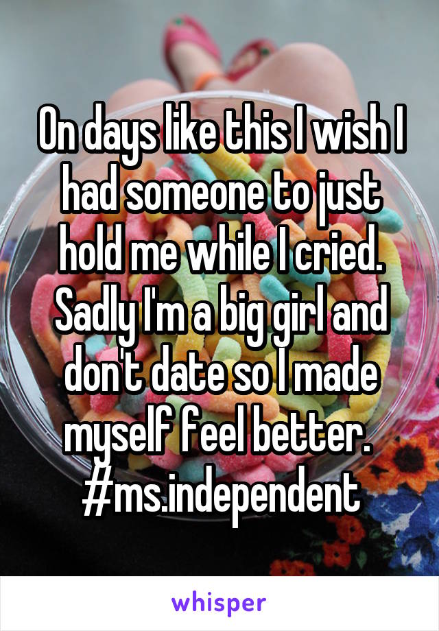On days like this I wish I had someone to just hold me while I cried. Sadly I'm a big girl and don't date so I made myself feel better. 
#ms.independent
