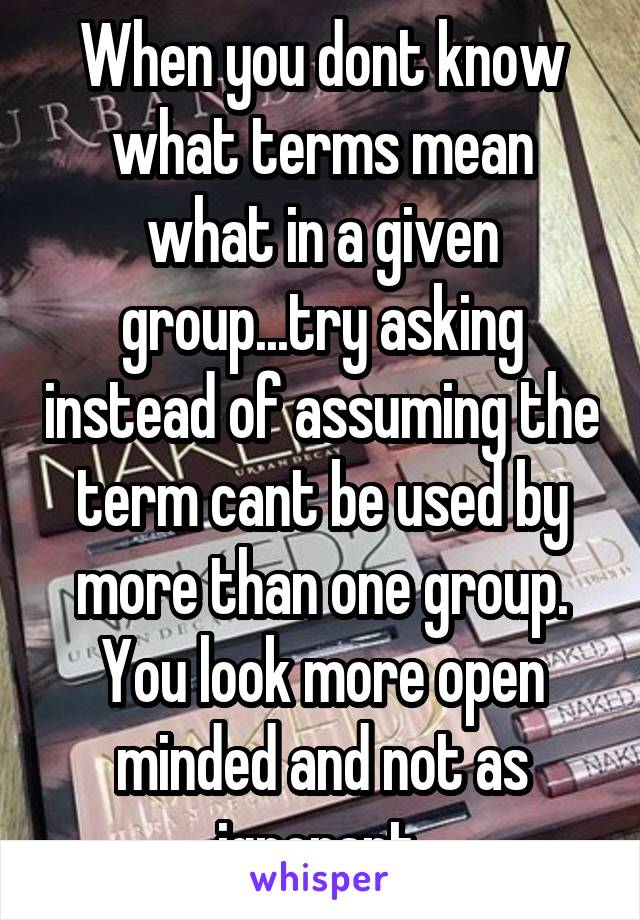 When you dont know what terms mean what in a given group...try asking instead of assuming the term cant be used by more than one group. You look more open minded and not as ignorant.