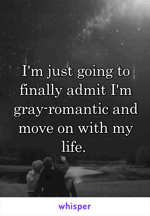 I'm just going to finally admit I'm gray-romantic and move on with my life. 