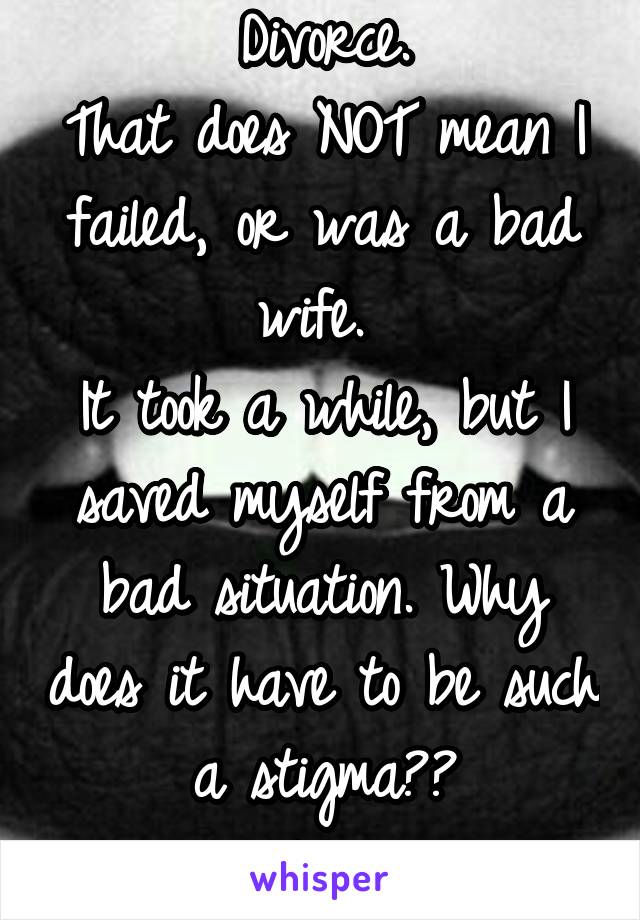 Divorce.
That does NOT mean I failed, or was a bad wife. 
It took a while, but I saved myself from a bad situation. Why does it have to be such a stigma??
#unpopularopinion 