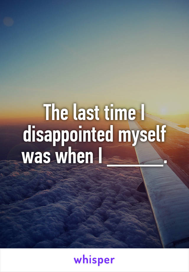 The last time I disappointed myself was when I _____.